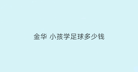 金华小孩学足球多少钱(小孩学踢足球一年需要多少钱)